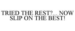 TRIED THE REST?... NOW SLIP ON THE BEST! trademark
