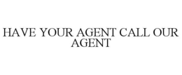 HAVE YOUR AGENT CALL OUR AGENT trademark
