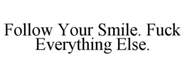 FOLLOW YOUR SMILE. FUCK EVERYTHING ELSE. trademark