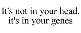 IT'S NOT IN YOUR HEAD, IT'S IN YOUR GENES trademark