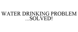 WATER DRINKING PROBLEM ...SOLVED! trademark