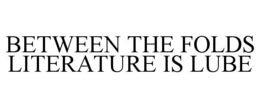 BETWEEN THE FOLDS LITERATURE IS LUBE trademark