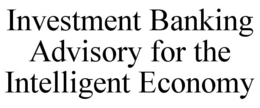 INVESTMENT BANKING ADVISORY FOR THE INTELLIGENT ECONOMY trademark