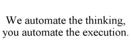 WE AUTOMATE THE THINKING, YOU AUTOMATE THE EXECUTION. trademark