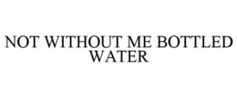 NOT WITHOUT ME BOTTLED WATER trademark