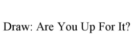 DRAW: ARE YOU UP FOR IT? trademark
