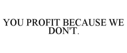YOU PROFIT BECAUSE WE DON'T. trademark