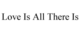 LOVE IS ALL THERE IS trademark