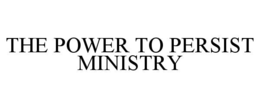 THE POWER TO PERSIST MINISTRY trademark
