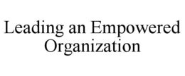 LEADING AN EMPOWERED ORGANIZATION trademark