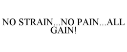 NO STRAIN...NO PAIN...ALL GAIN! trademark