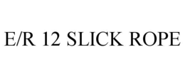 E/R 12 SLICK ROPE trademark
