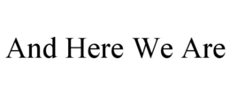 AND HERE WE ARE trademark