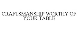 CRAFTSMANSHIP WORTHY OF YOUR TABLE trademark