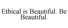 ETHICAL IS BEAUTIFUL. BE BEAUTIFUL. trademark