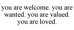 YOU ARE WELCOME. YOU ARE WANTED. YOU ARE VALUED. YOU ARE LOVED. trademark
