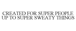 CREATED FOR SUPER PEOPLE UP TO SUPER SWEATY THINGS trademark