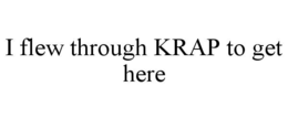 I FLEW THROUGH KRAP TO GET HERE trademark