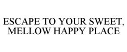 ESCAPE TO YOUR SWEET, MELLOW HAPPY PLACE trademark