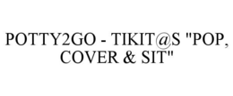 POTTY2GO - TIKIT@S "POP, COVER & SIT" trademark