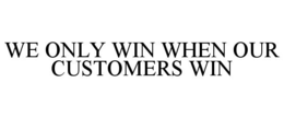 WE ONLY WIN WHEN OUR CUSTOMERS WIN trademark