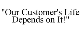 "OUR CUSTOMER'S LIFE DEPENDS ON IT!" trademark