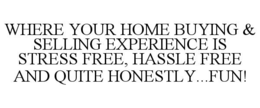 WHERE YOUR HOME BUYING & SELLING EXPERIENCE IS STRESS FREE, HASSLE FREE AND QUITE HONESTLY...FUN! trademark