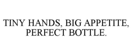 TINY HANDS, BIG APPETITE, PERFECT BOTTLE. trademark