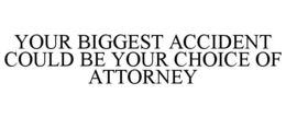 YOUR BIGGEST ACCIDENT COULD BE YOUR CHOICE OF ATTORNEY trademark