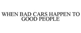 WHEN BAD CARS HAPPEN TO GOOD PEOPLE trademark