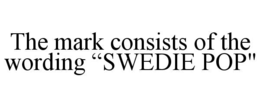 THE MARK CONSISTS OF THE WORDING “SWEDIE POP" trademark