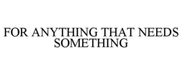 FOR ANYTHING THAT NEEDS SOMETHING trademark