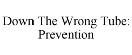 DOWN THE WRONG TUBE: PREVENTION trademark