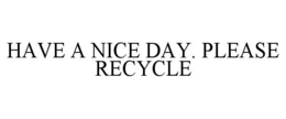 HAVE A NICE DAY. PLEASE RECYCLE trademark