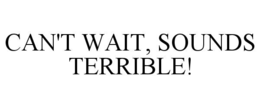 CAN'T WAIT, SOUNDS TERRIBLE! trademark