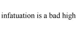 INFATUATION IS A BAD HIGH trademark
