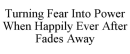 TURNING FEAR INTO POWER WHEN HAPPILY EVER AFTER FADES AWAY trademark