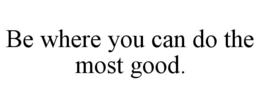 BE WHERE YOU CAN DO THE MOST GOOD. trademark