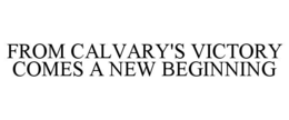 FROM CALVARY'S VICTORY COMES A NEW BEGINNING trademark