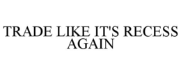 TRADE LIKE IT'S RECESS AGAIN trademark