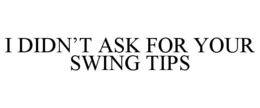 I DIDN’T ASK FOR YOUR SWING TIPS trademark