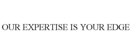 OUR EXPERTISE IS YOUR EDGE trademark