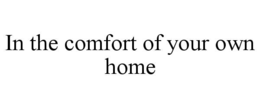 IN THE COMFORT OF YOUR OWN HOME trademark