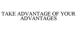 TAKE ADVANTAGE OF YOUR ADVANTAGES trademark