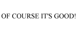 OF COURSE IT'S GOOD! trademark
