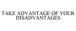 TAKE ADVANTAGE OF YOUR DISADVANTAGES trademark