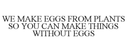 WE MAKE EGGS FROM PLANTS SO YOU CAN MAKE THINGS WITHOUT EGGS trademark