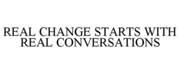 REAL CHANGE STARTS WITH REAL CONVERSATIONS trademark