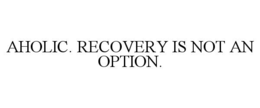 AHOLIC. RECOVERY IS NOT AN OPTION. trademark