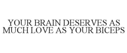 YOUR BRAIN DESERVES AS MUCH LOVE AS YOUR BICEPS trademark